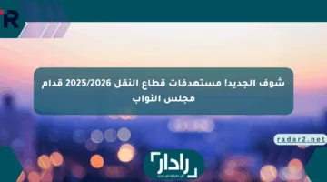 شوف الجديد! مستهدفات قطاع النقل 2025/2026 قدام مجلس النواب